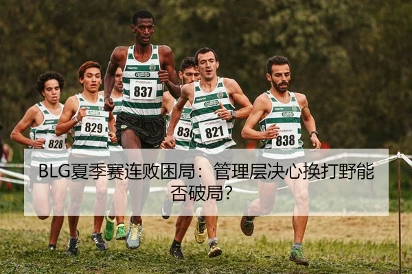 BLG夏季赛连败困局：管理层决心换打野能否破局？