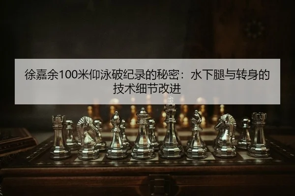 徐嘉余100米仰泳破纪录的秘密：水下腿与转身的技术细节改进